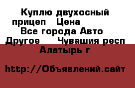 Куплю двухосный прицеп › Цена ­ 35 000 - Все города Авто » Другое   . Чувашия респ.,Алатырь г.